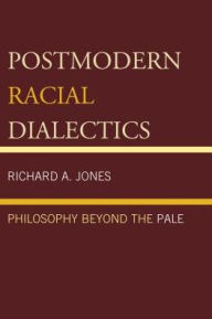 Title: Postmodern Racial Dialectics: Philosophy Beyond the Pale, Author: Richard A. Jones