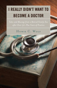 Title: I Really Didn't Want to Become a Doctor: Tales and Musings from a Family Doc Retired After 50-Plus Years, Author: Howie C. Wolf