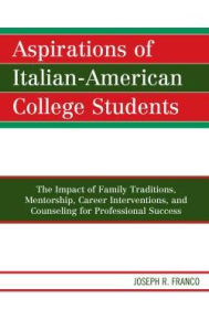 Title: Aspirations of Italian-American College Students: The Impact of Family Traditions, Mentorship, Career Interventions, and Counseling for Professional Success, Author: Joseph R. Franco