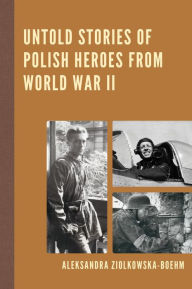 Title: Untold Stories of Polish Heroes from World War II, Author: Aleksandra Ziólkowska-Boehm
