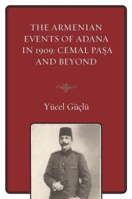 Title: The Armenian Events Of Adana In 1909: Cemal Pasa And Beyond, Author: Yücel Güçlü