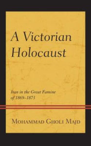 Title: A Victorian Holocaust: Iran in the Great Famine of 1869-1873, Author: Mohammad Gholi Majd