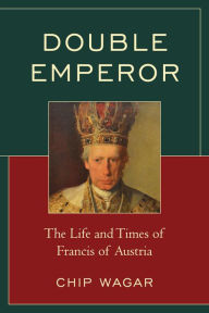 Title: Double Emperor: The Life and Times of Francis of Austria, Author: Chip Wagar