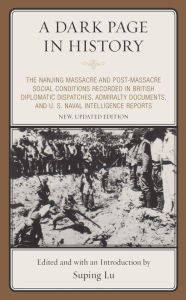 Title: A Dark Page in History: The Nanjing Massacre and Post-Massacre Social Conditions Recorded in British Diplomatic Dispatches, Admiralty Documents, and U. S. Naval Intelligence Reports, Author: Suping  Lu