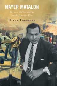 Title: Mayer Matalon: Business, Politics and the Jewish-Jamaican Elite, Author: Diana Thorburn