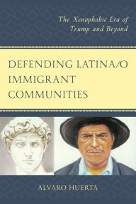 Title: Defending Latina/o Immigrant Communities: The Xenophobic Era of Trump and Beyond, Author: Alvaro Huerta