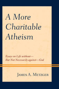 Title: A More Charitable Atheism: Essays on Life without-But Not Necessarily against-God, Author: James A. Metzger