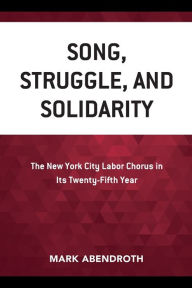 Title: Song, Struggle, and Solidarity: The New York City Labor Chorus in Its Twenty-fifth Year, Author: Mark Abendroth