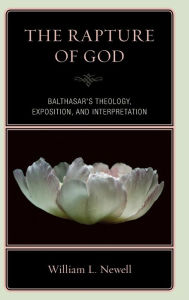 Title: The Rapture of God: Balthasar's Theology, Exposition, and Interpretation, Author: William Lloyd Newell