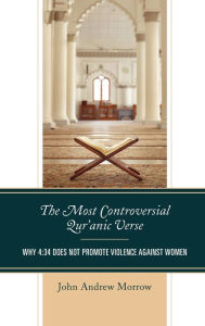 Title: The Most Controversial Qur'anic Verse: Why 4:34 Does Not Promote Violence Against Women, Author: John Andrew Morrow author of The Most Contro