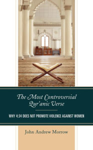 Title: The Most Controversial Qur'anic Verse: Why 4:34 Does Not Promote Violence Against Women, Author: John Andrew Morrow author of The Most Contro