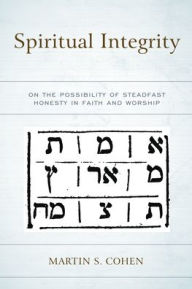 Title: Spiritual Integrity: On the Possibility of Steadfast Honesty in Faith and Worship, Author: Martin S. Cohen