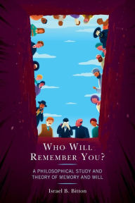 Title: Who Will Remember You?: A Philosophical Study and Theory of Memory and Will, Author: Israel B. Bitton