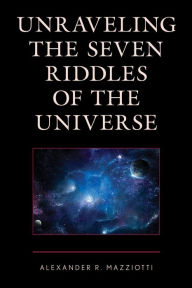 Title: Unraveling the Seven Riddles of the Universe, Author: Alexander  R. Mazziotti