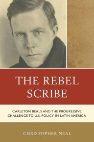 Title: The Rebel Scribe: Carleton Beals and the Progressive Challenge to U.S. Policy in Latin America, Author: Christopher Neal