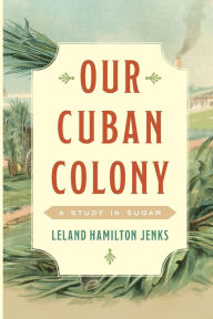 Title: Our Cuban Colony: A Study in Sugar, Author: Leland Hamilton Jenks