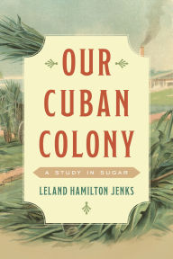 Title: Our Cuban Colony: A Study in Sugar, Author: Leland Hamilton Jenks