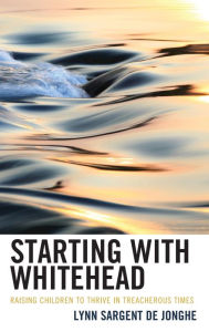 Title: Starting with Whitehead: Raising Children to Thrive in Treacherous Times, Author: Lynn Sargent De Jonghe