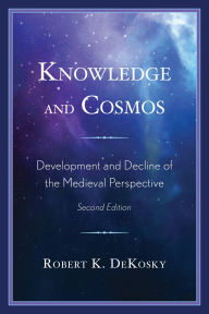Title: Knowledge and Cosmos: Development and Decline of the Medieval Perspective, Author: Robert K. DeKosky