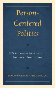 Title: Person-Centered Politics: A Personalist Approach to Political Philosophy, Author: Eamonn O'Higgins