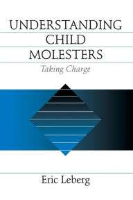 Title: Understanding Child Molesters: Taking Charge / Edition 1, Author: Eric Leberg