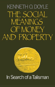Title: The Social Meanings of Money and Property: In Search of a Talisman / Edition 1, Author: Kenneth O. Doyle