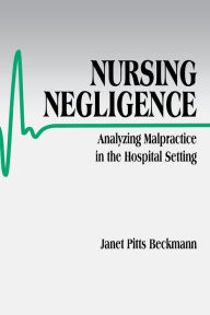 Title: Nursing Negligence: Analyzing Malpractice in the Hospital Setting / Edition 1, Author: Janet Pitts Beckmann