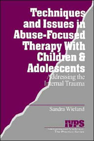 Title: Techniques and Issues in Abuse-Focused Therapy with Children & Adolescents: Addressing the Internal Trauma / Edition 1, Author: Stacy Wieland