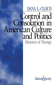 Title: Control and Consolation in American Culture and Politics: Rhetoric of Therapy / Edition 1, Author: Dana L. Cloud