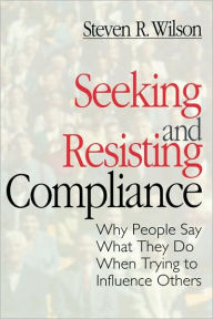 Title: Seeking and Resisting Compliance: Why People Say What They Do When Trying to Influence Others / Edition 1, Author: Steven R. Wilson
