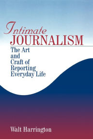 Title: Intimate Journalism: The Art and Craft of Reporting Everyday Life / Edition 1, Author: Walter G. Harrington