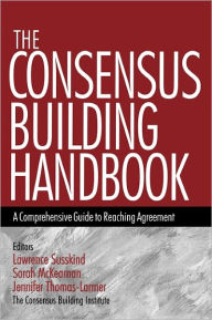 Title: The Consensus Building Handbook: A Comprehensive Guide to Reaching Agreement / Edition 1, Author: Lawrence E. Susskind