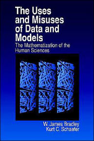 Title: The Uses and Misuses of Data and Models: The Mathematization of the Human Sciences / Edition 1, Author: W . James Bradley