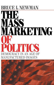 Title: The Mass Marketing of Politics: Democracy in an Age of Manufactured Images / Edition 1, Author: Bruce I Newman