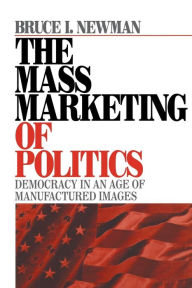 Title: The Mass Marketing of Politics: Democracy in an Age of Manufactured Images / Edition 1, Author: Bruce I Newman