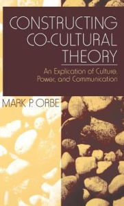 Title: Constructing Co-Cultural Theory: An Explication of Culture, Power, and Communication / Edition 1, Author: Mark P. Orbe