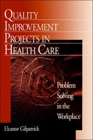 Title: Quality Improvement Projects in Health Care: Problem Solving in the Workplace / Edition 1, Author: Eleanor Gilpatrick