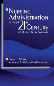 Title: Nursing Administration in the 21st Century: A Self-Care Theory Approach / Edition 1, Author: Sarah E. Allison