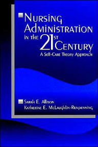 Title: Nursing Administration in the 21st Century: A Self-Care Theory Approach / Edition 1, Author: Sarah E. Allison