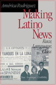 Title: Making Latino News: Race, Language, Class / Edition 1, Author: America Rodriguez