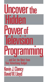 Title: Uncover the Hidden Power of Television Programming: ... and Get the Most from Your Advertising Budget / Edition 1, Author: Kevin J. Clancy