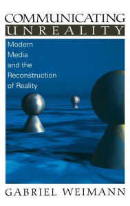 Title: Communicating Unreality: Modern Media and the Reconstruction of Reality / Edition 1, Author: Gabriel Weimann