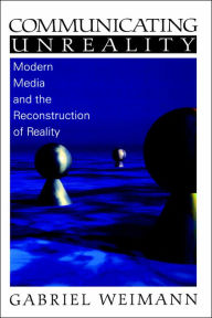 Title: Communicating Unreality: Modern Media and the Reconstruction of Reality / Edition 1, Author: Gabriel Weimann