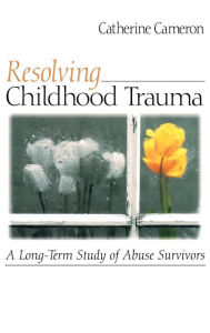 Title: Resolving Childhood Trauma: A Long-Term Study of Abuse Survivors / Edition 1, Author: Catherine Cameron