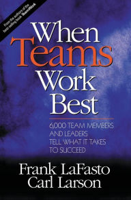 Title: When Teams Work Best: 6,000 Team Members and Leaders Tell What it Takes to Succeed / Edition 1, Author: Frank M. J. LaFasto