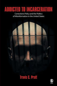 Title: Addicted to Incarceration: Corrections Policy and the Politics of Misinformation in the United States / Edition 1, Author: Travis C. Pratt
