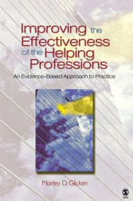 Title: Improving the Effectiveness of the Helping Professions: An Evidence-Based Approach to Practice / Edition 1, Author: Morley D. Glicken