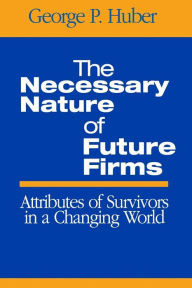 Title: The Necessary Nature of Future Firms: Attributes of Survivors in a Changing World / Edition 1, Author: George P. Huber