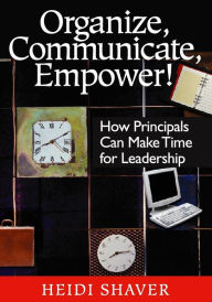 Title: Organize, Communicate, Empower!: How Principals Can Make Time for Leadership / Edition 1, Author: Heidi Shaver