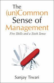 Title: The (Un)common Sense of Management: Five Skills and A Sixth Sense / Edition 1, Author: Sanjay Tiwari